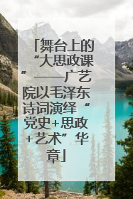 舞台上的“大思政课”——广艺院以毛泽东诗词演绎“党史+思政+艺术”华章