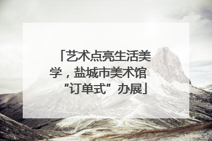 艺术点亮生活美学，盐城市美术馆“订单式”办展