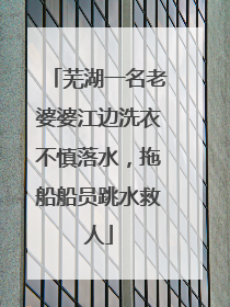 芜湖一名老婆婆江边洗衣不慎落水，拖船船员跳水救人