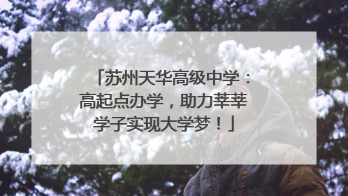 苏州天华高级中学：高起点办学，助力莘莘学子实现大学梦！