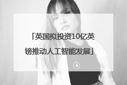 英国拟投资10亿英镑推动人工智能发展