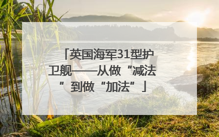 英国海军31型护卫舰——从做“减法”到做“加法”