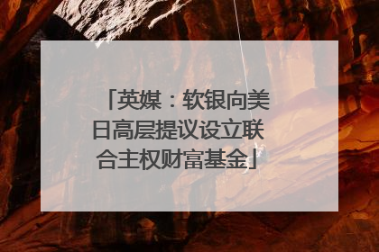 英媒：软银向美日高层提议设立联合主权财富基金