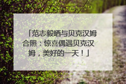 范志毅晒与贝克汉姆合照：惊喜偶遇贝克汉姆，美好的一天！