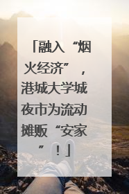 融入“烟火经济”，港城大学城夜市为流动摊贩“安家”！