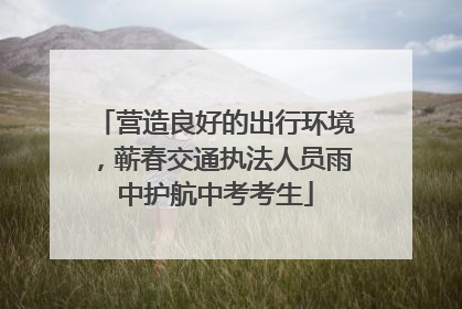 营造良好的出行环境，蕲春交通执法人员雨中护航中考考生