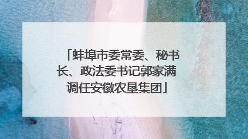 蚌埠市委常委、秘书长、政法委书记郭家满调任安徽农垦集团