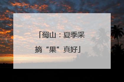 蜀山：夏季采摘“果”真好