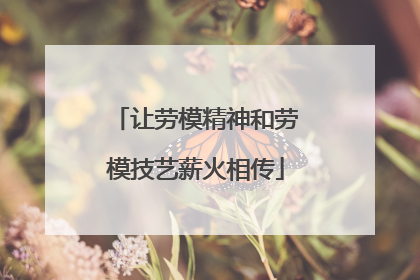 让劳模精神和劳模技艺薪火相传