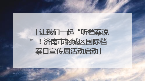 让我们一起“听档案说”！济南市钢城区国际档案日宣传周活动启动
