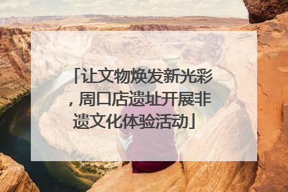 让文物焕发新光彩，周口店遗址开展非遗文化体验活动