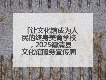 让文化馆成为人民的终身美育学校，2025德清县文化馆服务宣传周圆满落幕