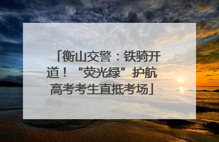 衡山交警：铁骑开道！“荧光绿”护航高考考生直抵考场