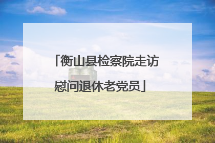 衡山县检察院走访慰问退休老党员