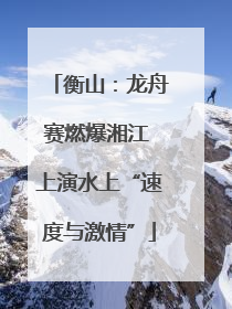 衡山：龙舟赛燃爆湘江 上演水上“速度与激情”