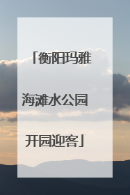 衡阳玛雅海滩水公园开园迎客