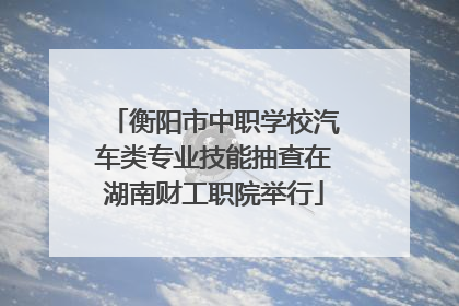 衡阳市中职学校汽车类专业技能抽查在湖南财工职院举行