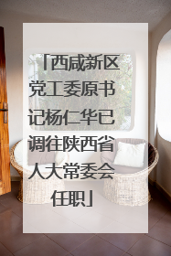 西咸新区党工委原书记杨仁华已调往陕西省人大常委会任职