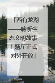 西有龙湖——聆听生态文明故事主题厅正式对外开放