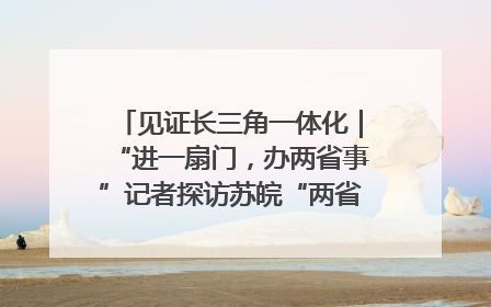 见证长三角一体化｜“进一扇门，办两省事”记者探访苏皖“两省一街”警务室