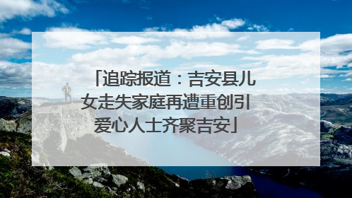 追踪报道：吉安县儿女走失家庭再遭重创引爱心人士齐聚吉安