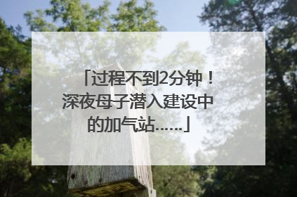 过程不到2分钟！深夜母子潜入建设中的加气站……