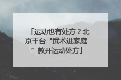 运动也有处方？北京丰台“武术进家庭”教开运动处方