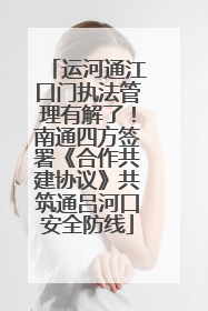 运河通江口门执法管理有解了！南通四方签署《合作共建协议》共筑通吕河口安全防线