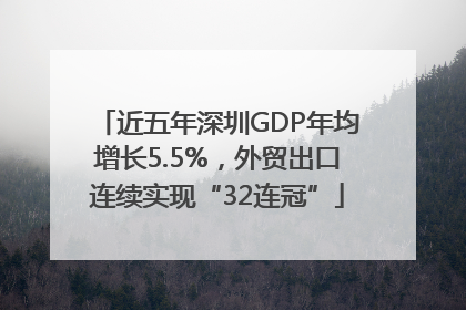 近五年深圳GDP年均增长5.5%，外贸出口连续实现“32连冠”