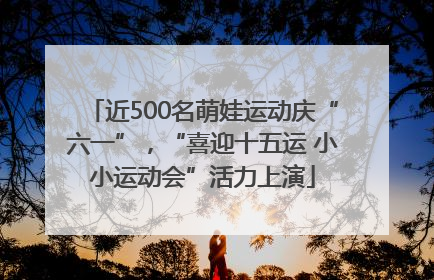 近500名萌娃运动庆“六一”，“喜迎十五运 小小运动会”活力上演