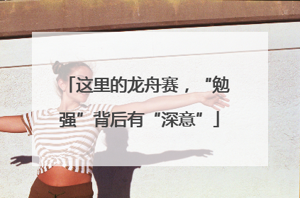 这里的龙舟赛，“勉强”背后有“深意”
