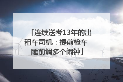 连续送考13年的出租车司机：提前检车 睡前调多个闹钟