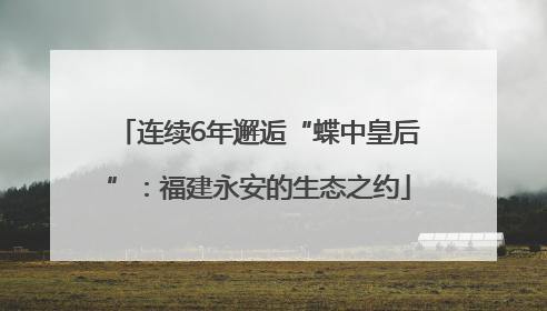连续6年邂逅“蝶中皇后”：福建永安的生态之约