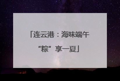 连云港：海味端午 “粽”享一夏