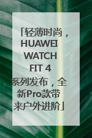 轻薄时尚，HUAWEI WATCH FIT 4系列发布，全新Pro款带来户外进阶
