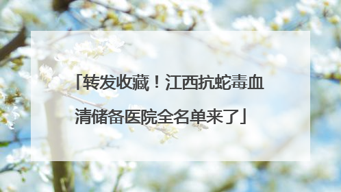 转发收藏！江西抗蛇毒血清储备医院全名单来了