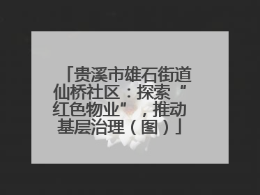 贵溪市雄石街道仙桥社区：探索“红色物业”，推动基层治理（图）