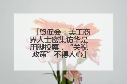 贸促会：美工商界人士密集访华是用脚投票，“关税政策”不得人心