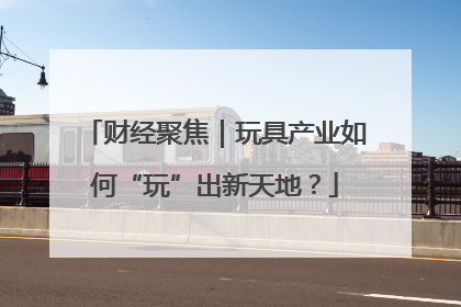 财经聚焦｜玩具产业如何“玩”出新天地？