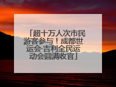 超十万人次市民游客参与！成都世运会·吉利全民运动会圆满收官