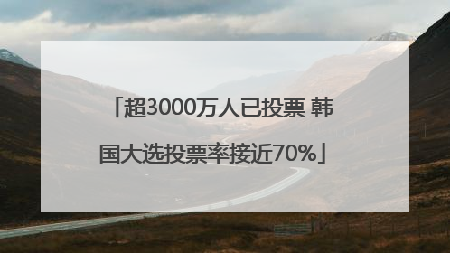 超3000万人已投票 韩国大选投票率接近70%