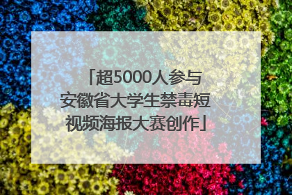 超5000人参与安徽省大学生禁毒短视频海报大赛创作
