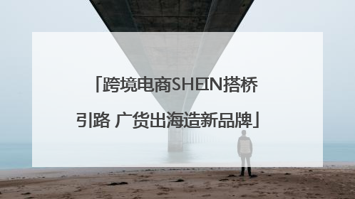 跨境电商SHEIN搭桥引路 广货出海造新品牌