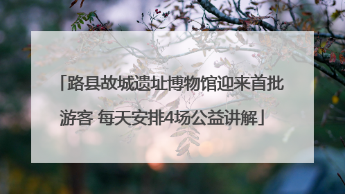路县故城遗址博物馆迎来首批游客 每天安排4场公益讲解