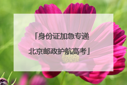 身份证加急专递 北京邮政护航高考