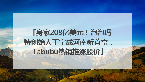 身家208亿美元！泡泡玛特创始人王宁成河南新首富，Labubu热销推涨股价