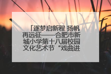 逐梦启新程 扬帆再远征——合肥市新城小学第十八届校园文化艺术节“戏曲进校园专场演出”