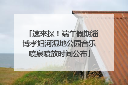 速来探！端午假期淄博孝妇河湿地公园音乐喷泉喷放时间公布