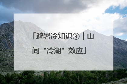 避暑冷知识③｜山间“冷湖”效应