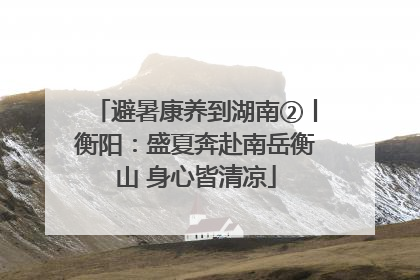 避暑康养到湖南②丨衡阳：盛夏奔赴南岳衡山 身心皆清凉
